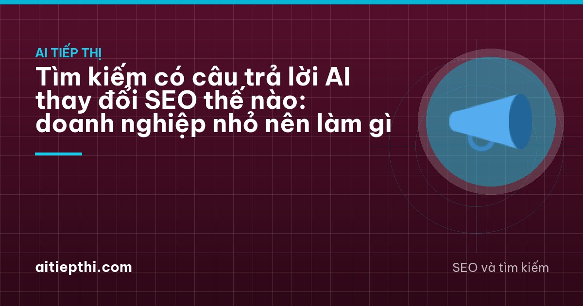 Tìm kiếm có câu trả lời AI thay đổi SEO thế nào: doanh nghiệp nhỏ nên làm gì